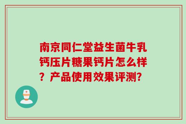 南京同仁堂益生菌牛乳钙压片糖果钙片怎么样？产品使用效果评测？