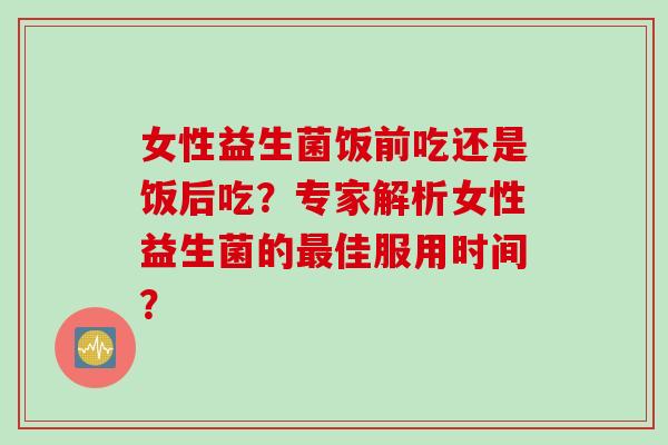 女性益生菌饭前吃还是饭后吃？专家解析女性益生菌的最佳服用时间？