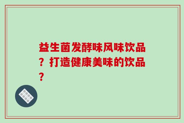 益生菌发酵味风味饮品？打造健康美味的饮品？