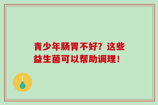 青少年肠胃不好？这些益生菌可以帮助调理！