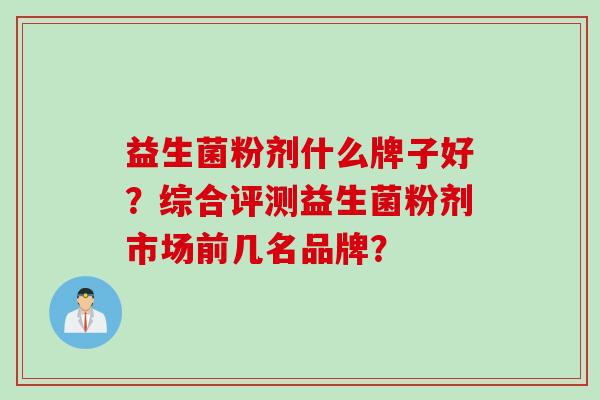 益生菌粉剂什么牌子好？综合评测益生菌粉剂市场前几名品牌？