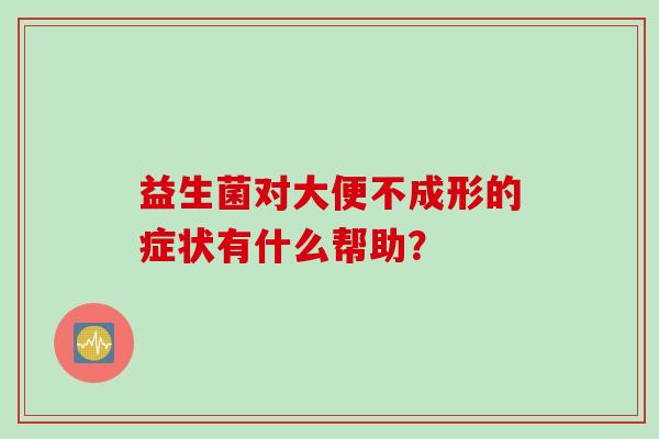益生菌对大便不成形的症状有什么帮助？