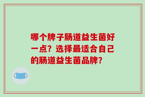 哪个牌子肠道益生菌好一点？选择最适合自己的肠道益生菌品牌？