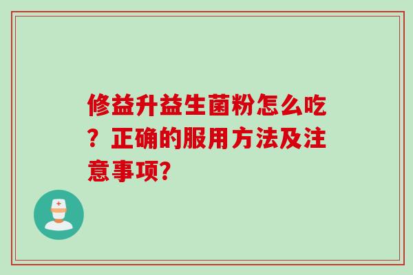 修益升益生菌粉怎么吃？正确的服用方法及注意事项？