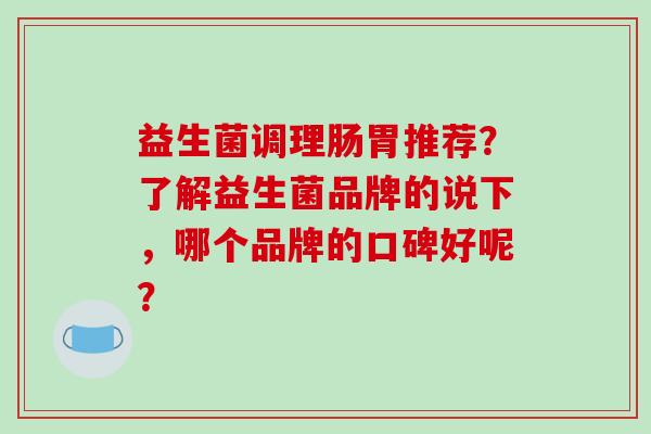 益生菌调理肠胃推荐？了解益生菌品牌的说下，哪个品牌的口碑好呢？