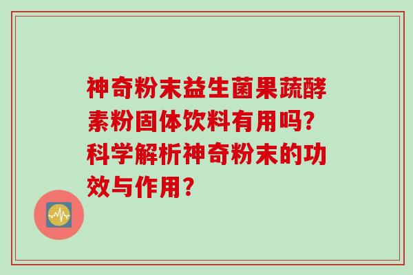 神奇粉末益生菌果蔬酵素粉固体饮料有用吗？科学解析神奇粉末的功效与作用？