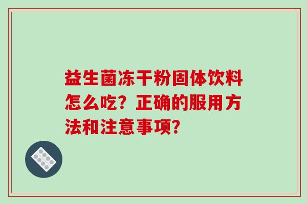 益生菌冻干粉固体饮料怎么吃？正确的服用方法和注意事项？