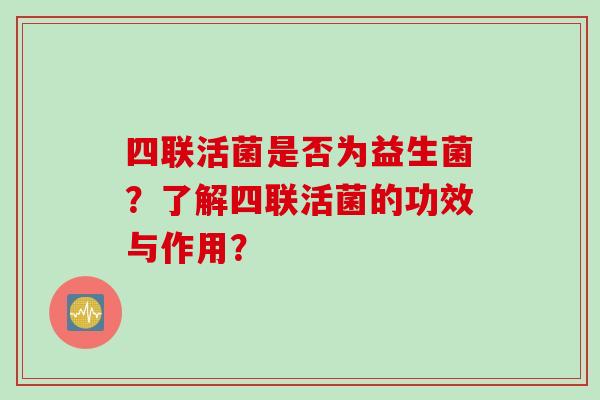 四联活菌是否为益生菌？了解四联活菌的功效与作用？