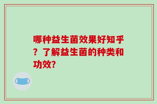 哪种益生菌效果好知乎？了解益生菌的种类和功效？