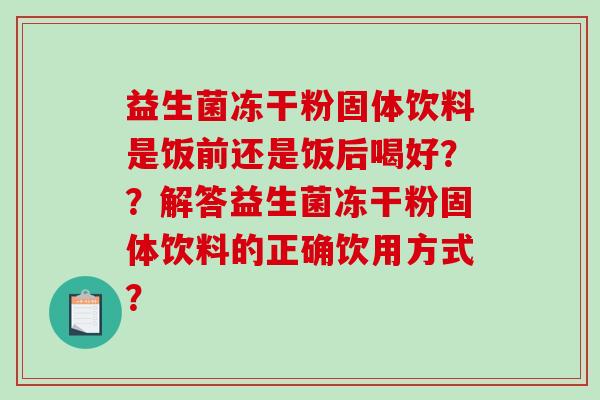 益生菌冻干粉固体饮料是饭前还是饭后喝好？？解答益生菌冻干粉固体饮料的正确饮用方式？