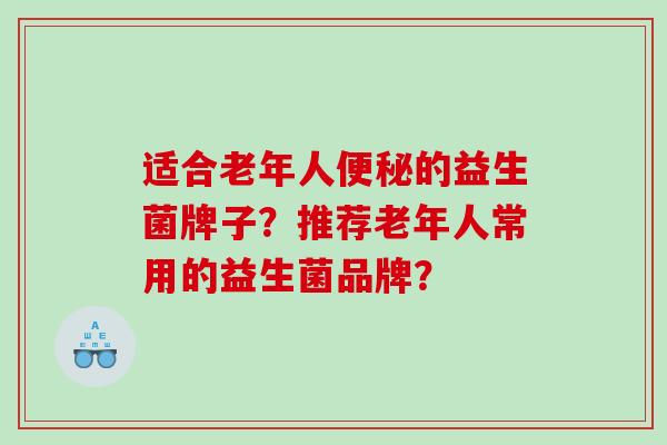 适合老年人便秘的益生菌牌子？推荐老年人常用的益生菌品牌？