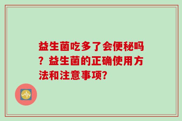 益生菌吃多了会便秘吗？益生菌的正确使用方法和注意事项？