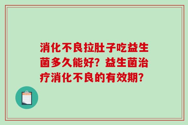消化不良拉肚子吃益生菌多久能好？益生菌治疗消化不良的有效期？