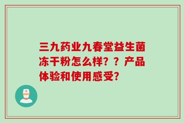 三九药业九春堂益生菌冻干粉怎么样？？产品体验和使用感受？
