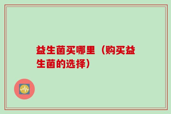 益生菌买哪里（购买益生菌的选择）