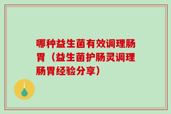 哪种益生菌有效调理肠胃（益生菌护肠灵调理肠胃经验分享）