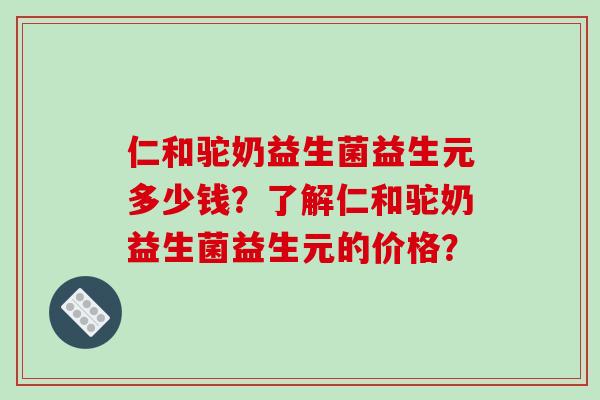 仁和驼奶益生菌益生元多少钱？了解仁和驼奶益生菌益生元的价格？