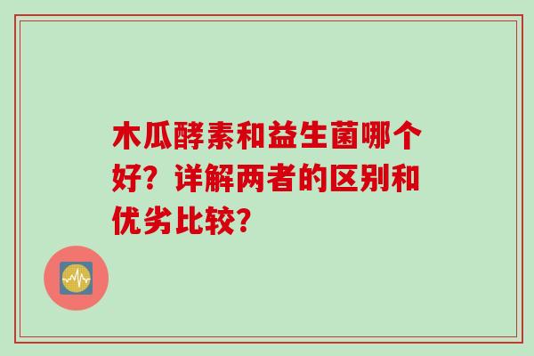 木瓜酵素和益生菌哪个好？详解两者的区别和优劣比较？