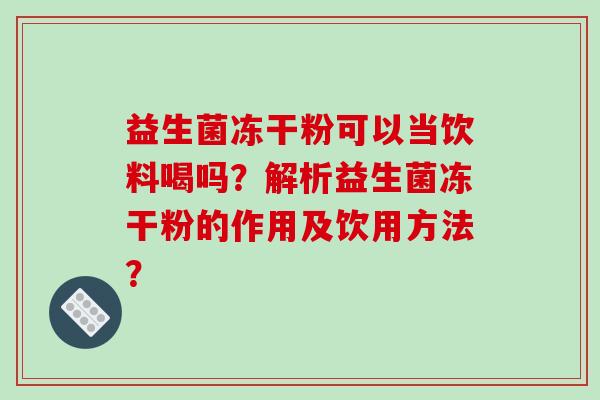 益生菌冻干粉可以当饮料喝吗？解析益生菌冻干粉的作用及饮用方法？