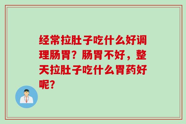 经常拉肚子吃什么好调理肠胃？肠胃不好，整天拉肚子吃什么胃药好呢？