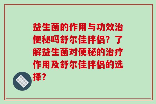 益生菌的作用与功效治便秘吗舒尔佳伴侣？了解益生菌对便秘的治疗作用及舒尔佳伴侣的选择？