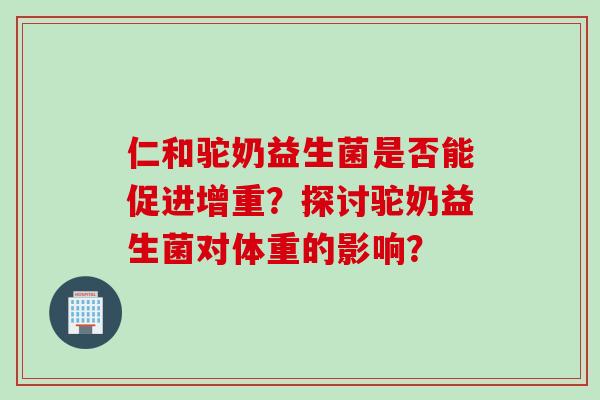 仁和驼奶益生菌是否能促进增重？探讨驼奶益生菌对体重的影响？