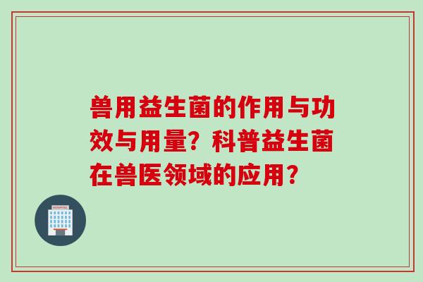 兽用益生菌的作用与功效与用量？科普益生菌在兽医领域的应用？