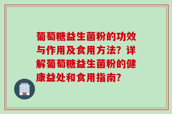 葡萄糖益生菌粉的功效与作用及食用方法？详解葡萄糖益生菌粉的健康益处和食用指南？
