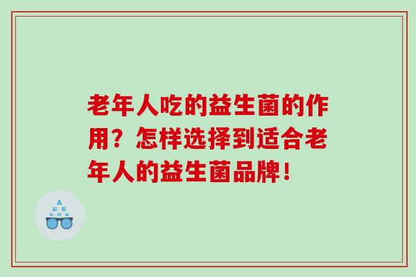 老年人吃的益生菌的作用？怎样选择到适合老年人的益生菌品牌！