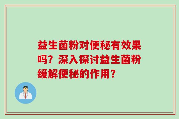 益生菌粉对便秘有效果吗？深入探讨益生菌粉缓解便秘的作用？