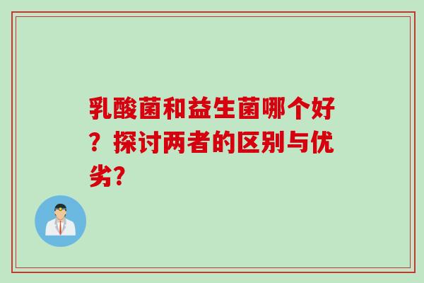 乳酸菌和益生菌哪个好？探讨两者的区别与优劣？