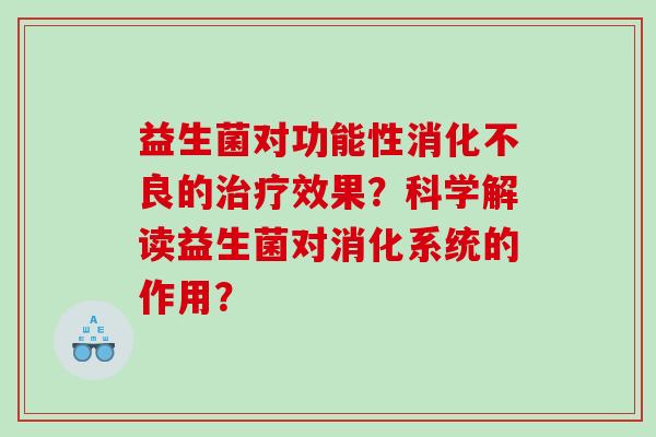 益生菌对功能性消化不良的治疗效果？科学解读益生菌对消化系统的作用？