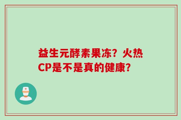 益生元酵素果冻？火热CP是不是真的健康？