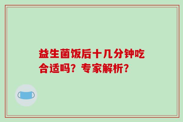 益生菌饭后十几分钟吃合适吗？专家解析？