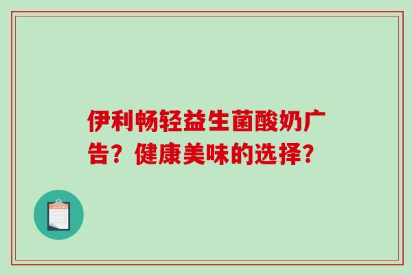 伊利畅轻益生菌酸奶广告？健康美味的选择？