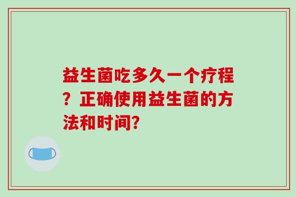 益生菌吃多久一个疗程？正确使用益生菌的方法和时间？