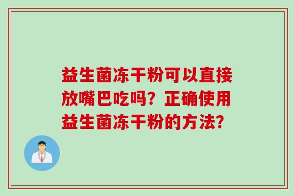 益生菌冻干粉可以直接放嘴巴吃吗？正确使用益生菌冻干粉的方法？
