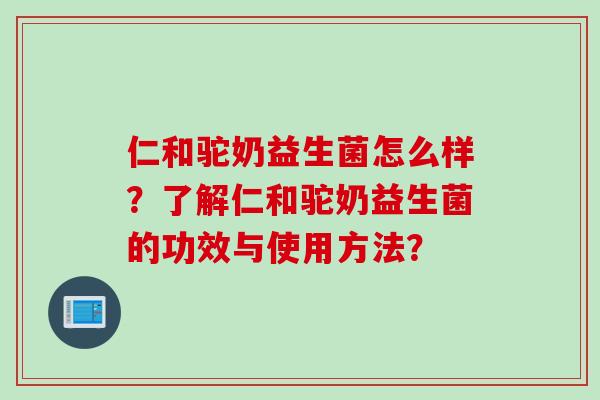 仁和驼奶益生菌怎么样？了解仁和驼奶益生菌的功效与使用方法？