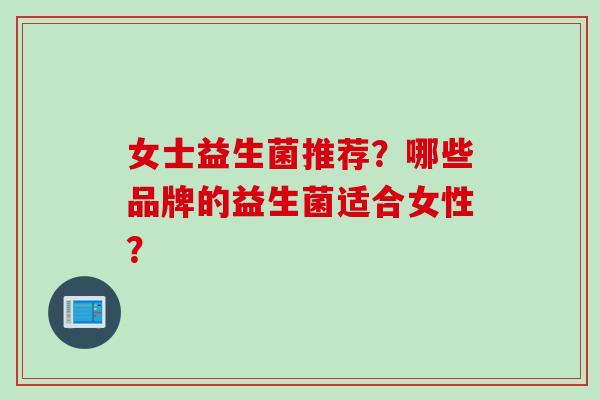 女士益生菌推荐？哪些品牌的益生菌适合女性？