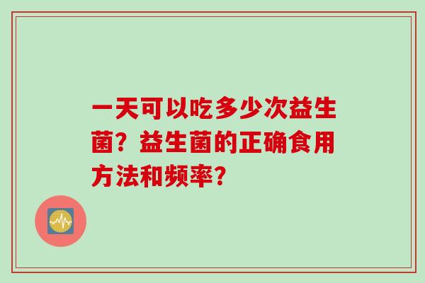 一天可以吃多少次益生菌？益生菌的正确食用方法和频率？