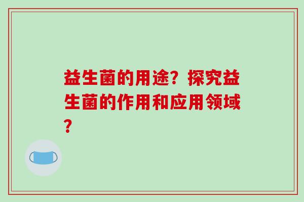 益生菌的用途？探究益生菌的作用和应用领域？