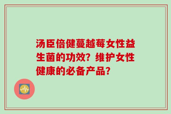 汤臣倍健蔓越莓女性益生菌的功效？维护女性健康的必备产品？