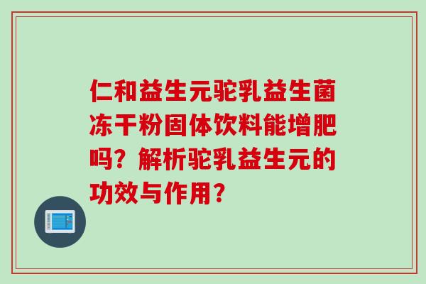 仁和益生元驼乳益生菌冻干粉固体饮料能增肥吗？解析驼乳益生元的功效与作用？