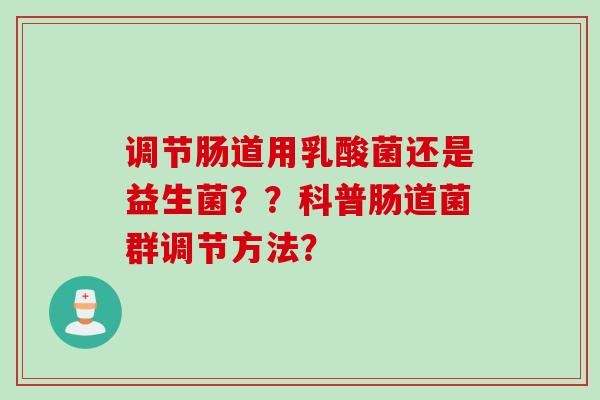 调节肠道用乳酸菌还是益生菌？？科普肠道菌群调节方法？