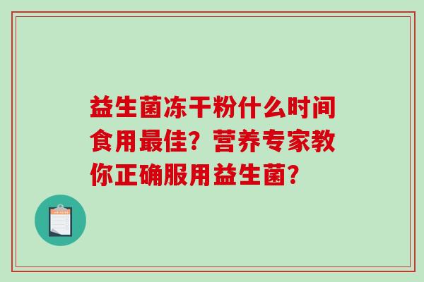 益生菌冻干粉什么时间食用最佳？营养专家教你正确服用益生菌？