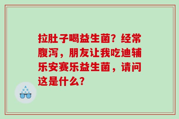 拉肚子喝益生菌？经常腹泻，朋友让我吃迪辅乐安赛乐益生菌，请问这是什么？