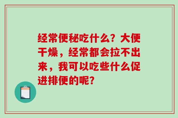 经常吃什么？大便干燥，经常都会拉不出来，我可以吃些什么促进排便的呢？