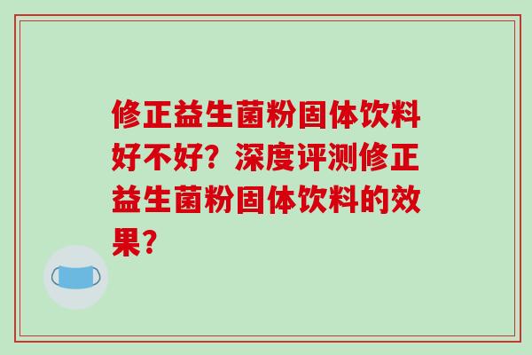 修正益生菌粉固体饮料好不好？深度评测修正益生菌粉固体饮料的效果？