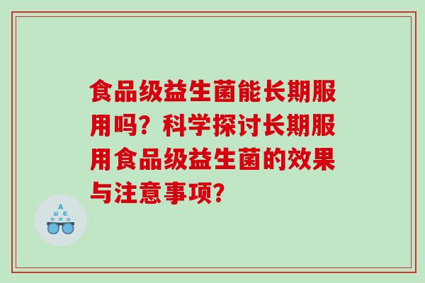 食品级益生菌能长期服用吗？科学探讨长期服用食品级益生菌的效果与注意事项？