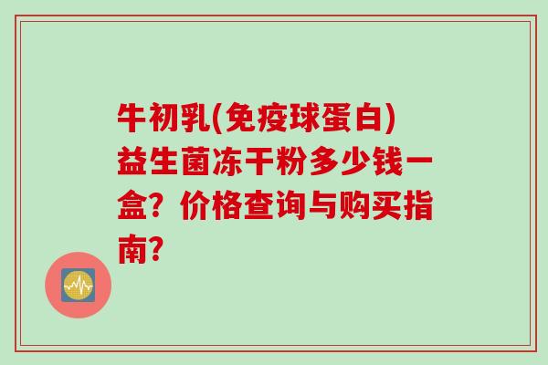 牛初乳(球蛋白)益生菌冻干粉多少钱一盒？价格查询与购买指南？